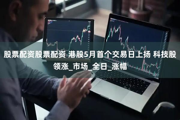 股票配资股票配资 港股5月首个交易日上扬 科技股领涨_市场_全日_涨幅