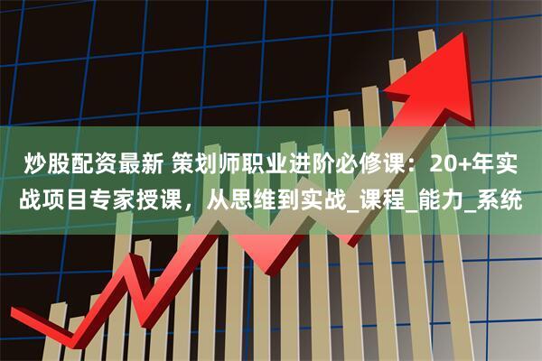 炒股配资最新 策划师职业进阶必修课：20+年实战项目专家授课，从思维到实战_课程_能力_系统