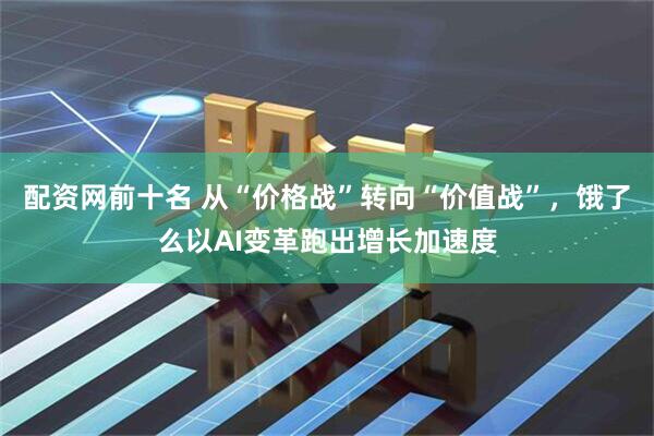 配资网前十名 从“价格战”转向“价值战”，饿了么以AI变革跑出增长加速度