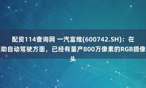配资114查询网 一汽富维(600742.SH)：在辅助自动驾驶方面，已经有量产800万像素的RGB摄像头