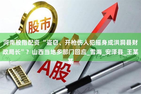 河南股指配资 “盗窃、开枪伤人犯摇身成洪洞县财政局长”？山西当地多部门回应_雪海_安泽县_王某