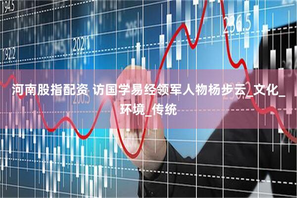 河南股指配资 访国学易经领军人物杨步云_文化_环境_传统