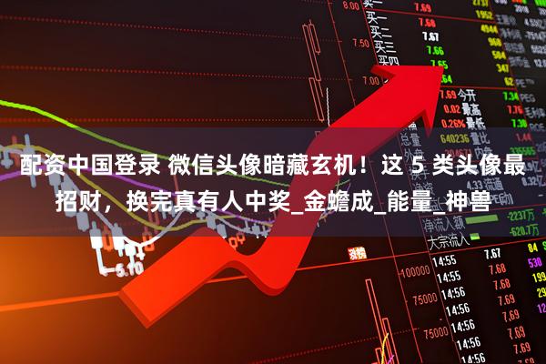 配资中国登录 微信头像暗藏玄机！这 5 类头像最招财，换完真有人中奖_金蟾成_能量_神兽