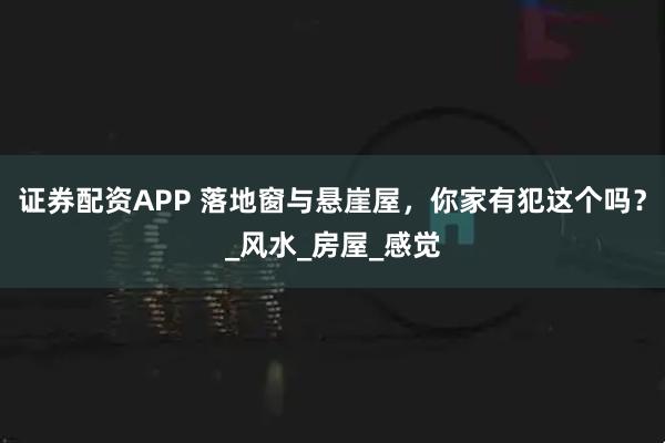 证券配资APP 落地窗与悬崖屋，你家有犯这个吗？_风水_房屋_感觉