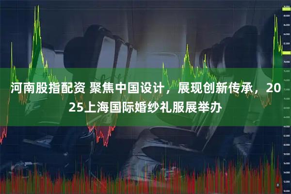 河南股指配资 聚焦中国设计，展现创新传承，2025上海国际婚纱礼服展举办