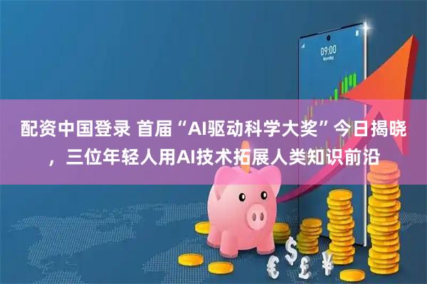 配资中国登录 首届“AI驱动科学大奖”今日揭晓，三位年轻人用AI技术拓展人类知识前沿