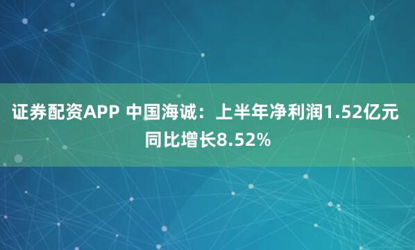 证券配资APP 中国海诚：上半年净利润1.52亿元 同比增长8.52%
