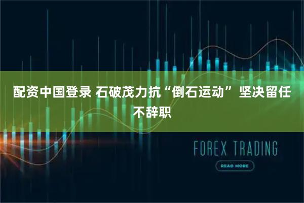 配资中国登录 石破茂力抗“倒石运动” 坚决留任不辞职