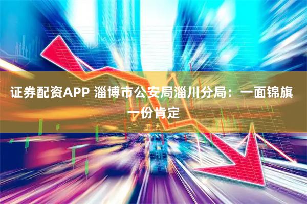 证券配资APP 淄博市公安局淄川分局：一面锦旗 一份肯定