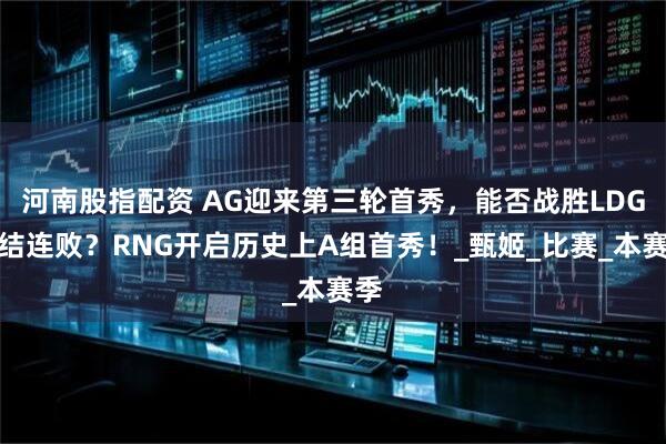 河南股指配资 AG迎来第三轮首秀，能否战胜LDG终结连败？RNG开启历史上A组首秀！_甄姬_比赛_本赛季