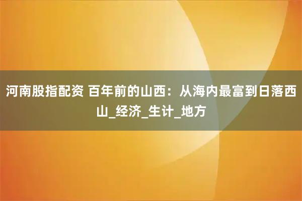 河南股指配资 百年前的山西：从海内最富到日落西山_经济_生计_地方