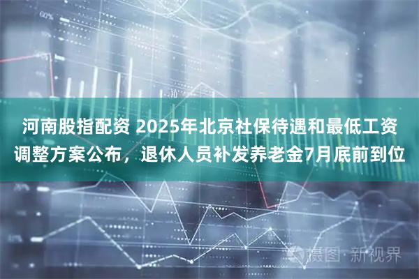 河南股指配资 2025年北京社保待遇和最低工资调整方案公布，退休人员补发养老金7月底前到位