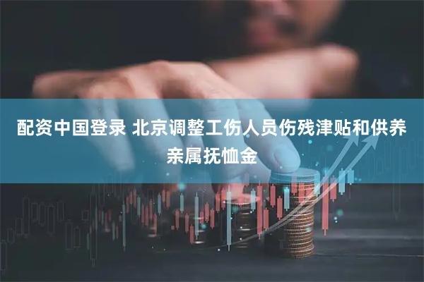 配资中国登录 北京调整工伤人员伤残津贴和供养亲属抚恤金