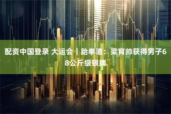 配资中国登录 大运会｜跆拳道：梁育帅获得男子68公斤级银牌