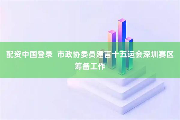 配资中国登录  市政协委员建言十五运会深圳赛区筹备工作