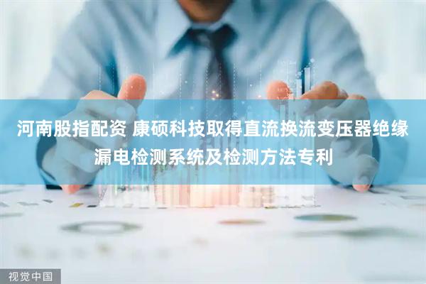 河南股指配资 康硕科技取得直流换流变压器绝缘漏电检测系统及检测方法专利