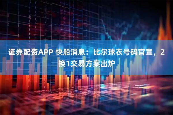 证券配资APP 快船消息：比尔球衣号码官宣，2换1交易方案出炉