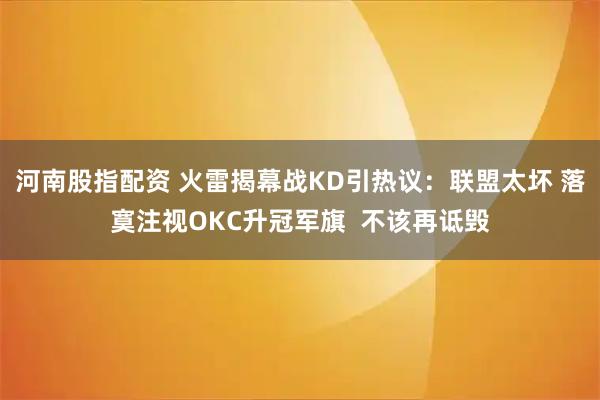 河南股指配资 火雷揭幕战KD引热议：联盟太坏 落寞注视OKC升冠军旗  不该再诋毁