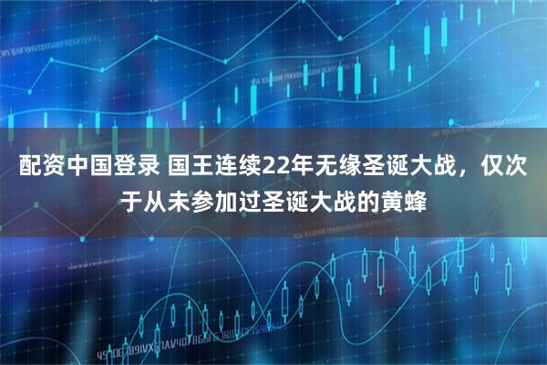 配资中国登录 国王连续22年无缘圣诞大战，仅次于从未参加过圣诞大战的黄蜂