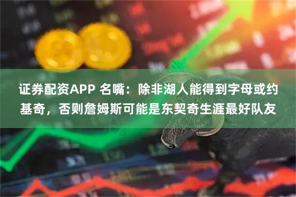 证券配资APP 名嘴：除非湖人能得到字母或约基奇，否则詹姆斯可能是东契奇生涯最好队友