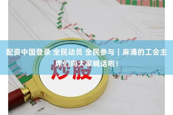 配资中国登录 全民动员 全民参与｜麻涌的工会主席们向大家喊话啦！