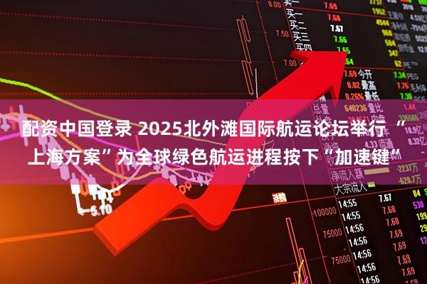 配资中国登录 2025北外滩国际航运论坛举行 “上海方案”为全球绿色航运进程按下“加速键”
