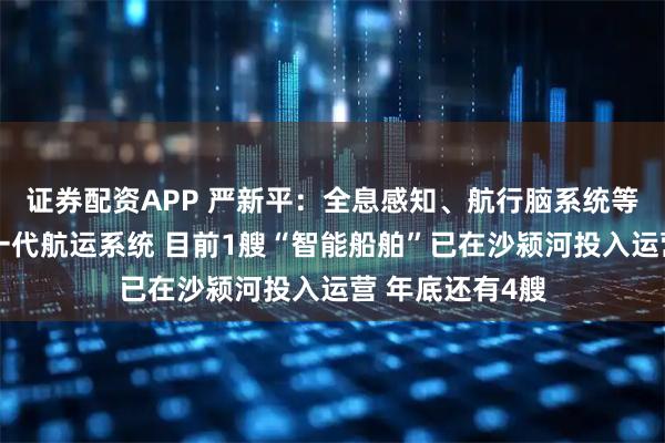 证券配资APP 严新平：全息感知、航行脑系统等共同构成了新一代航运系统 目前1艘“智能船舶”已在沙颍河投入运营 年底还有4艘