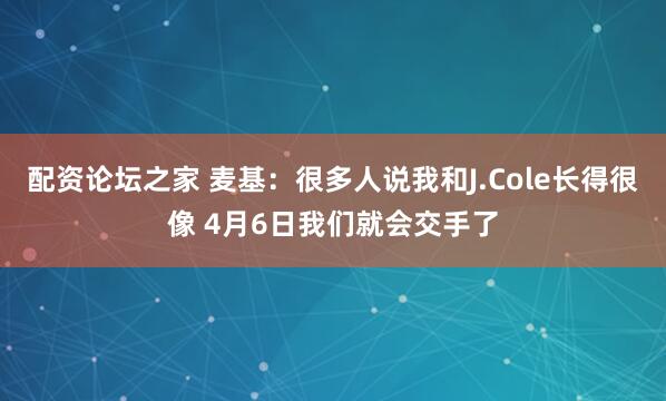 配资论坛之家 麦基：很多人说我和J.Cole长得很像 4月6日我们就会交手了