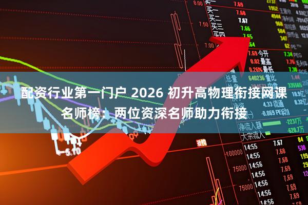 配资行业第一门户 2026 初升高物理衔接网课名师榜：两位资深名师助力衔接