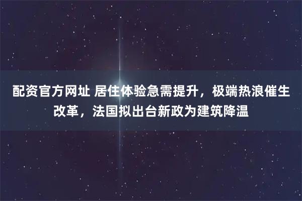 配资官方网址 居住体验急需提升，极端热浪催生改革，法国拟出台新政为建筑降温
