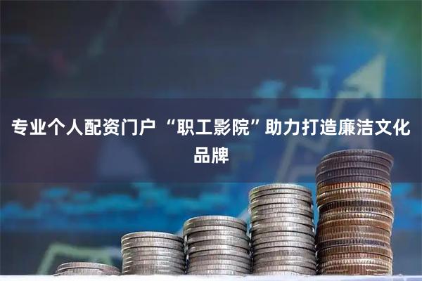 专业个人配资门户 “职工影院”助力打造廉洁文化品牌