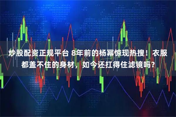 炒股配资正规平台 8年前的杨幂惊现热搜！衣服都盖不住的身材，如今还扛得住滤镜吗？