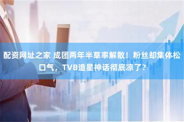 配资网址之家 成团两年半草率解散！粉丝却集体松口气，TVB造星神话彻底凉了？