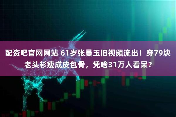 配资吧官网网站 61岁张曼玉旧视频流出！穿79块老头衫瘦成皮包骨，凭啥31万人看呆？