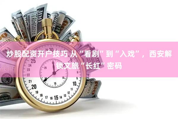 炒股配资开户技巧 从“看剧”到“入戏”，西安解锁文旅“长红”密码