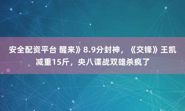 安全配资平台 醒来》8.9分封神，《交锋》王凯减重15斤，央八谍战双雄杀疯了
