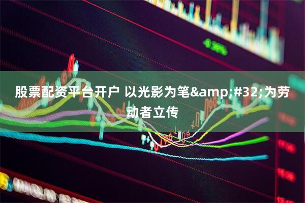 股票配资平台开户 以光影为笔 为劳动者立传