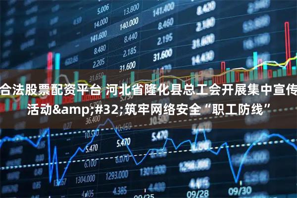 合法股票配资平台 河北省隆化县总工会开展集中宣传活动 筑牢网络安全“职工防线”