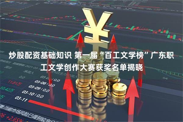 炒股配资基础知识 第一届“百工文学榜”广东职工文学创作大赛获奖名单揭晓