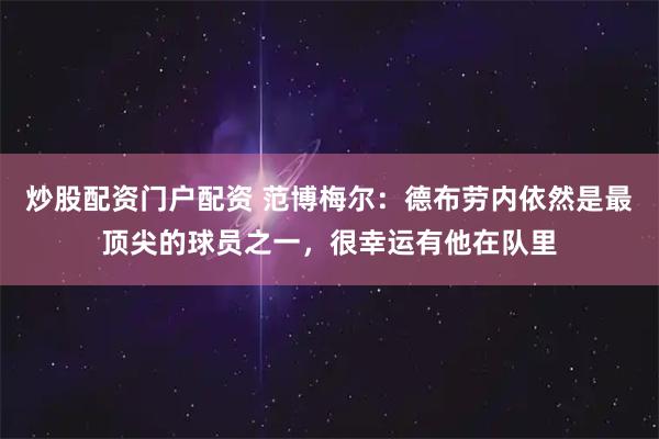 炒股配资门户配资 范博梅尔：德布劳内依然是最顶尖的球员之一，很幸运有他在队里