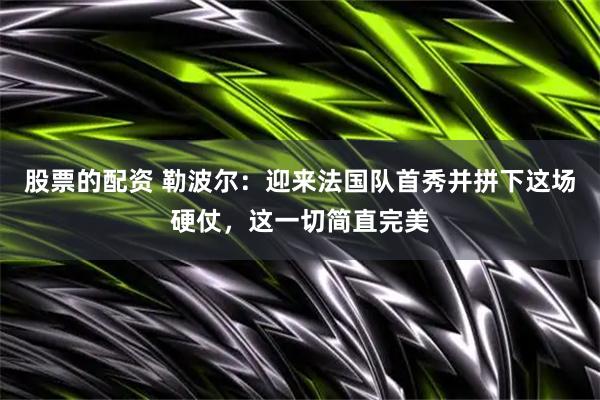 股票的配资 勒波尔：迎来法国队首秀并拼下这场硬仗，这一切简直完美