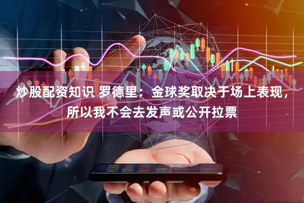 炒股配资知识 罗德里：金球奖取决于场上表现，所以我不会去发声或公开拉票