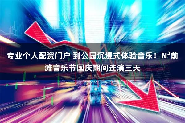 专业个人配资门户 到公园沉浸式体验音乐！N²前滩音乐节国庆期间连演三天