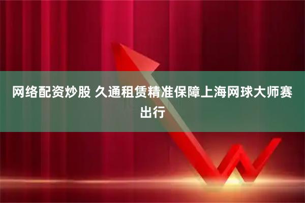 网络配资炒股 久通租赁精准保障上海网球大师赛出行