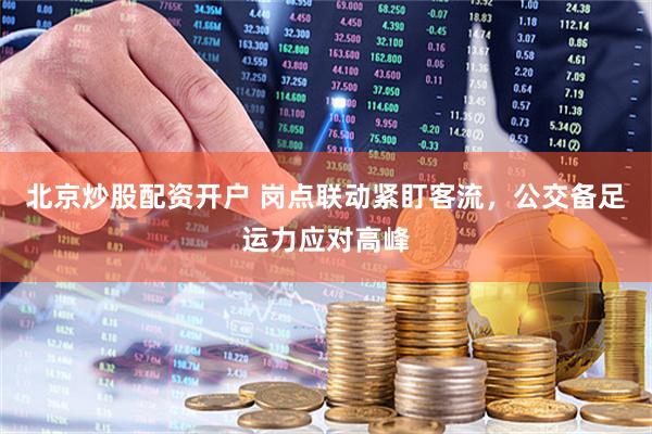 北京炒股配资开户 岗点联动紧盯客流,公交备足运力应对高峰